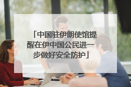 中国驻伊朗使馆提醒在伊中国公民进一步做好安全防护