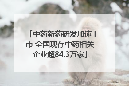 中药新药研发加速上市 全国现存中药相关企业超84.3万家