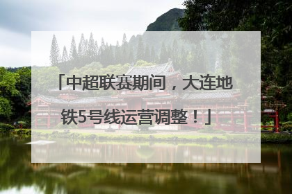 中超联赛期间，大连地铁5号线运营调整！