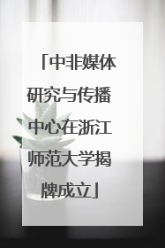 中非媒体研究与传播中心在浙江师范大学揭牌成立