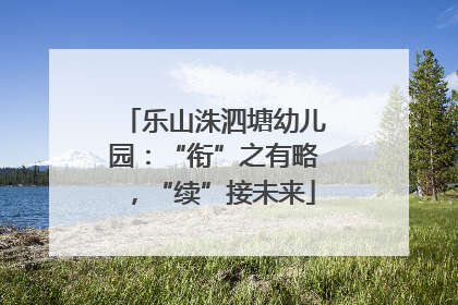 乐山洙泗塘幼儿园：“衔”之有略，“续”接未来