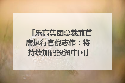 乐高集团总裁兼首席执行官倪志伟：将持续加码投资中国