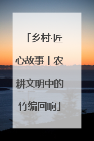 乡村·匠心故事丨农耕文明中的竹编回响
