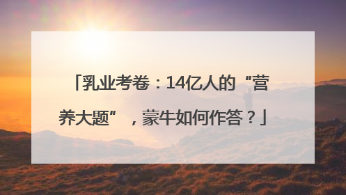 乳业考卷：14亿人的“营养大题”，蒙牛如何作答？