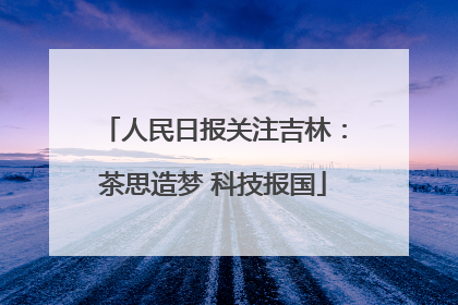 人民日报关注吉林：茶思造梦 科技报国