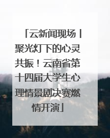 云新闻现场丨聚光灯下的心灵共振！云南省第十四届大学生心理情景剧决赛燃情开演