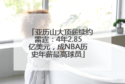 亚历山大顶薪续约雷霆：4年2.85亿美元，成NBA历史年薪最高球员