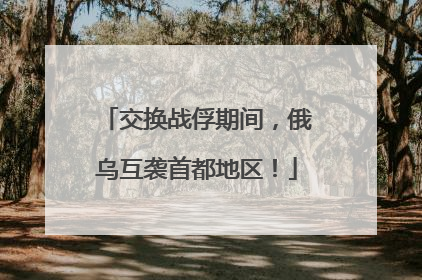 交换战俘期间，俄乌互袭首都地区！