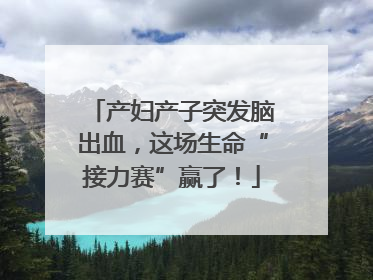 产妇产子突发脑出血，这场生命“接力赛”赢了！