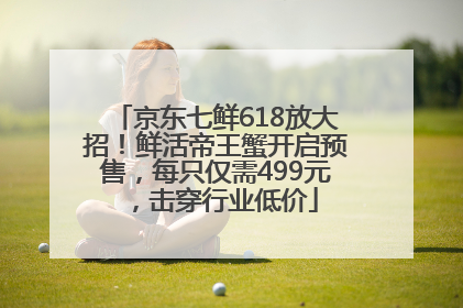 京东七鲜618放大招！鲜活帝王蟹开启预售，每只仅需499元，击穿行业低价