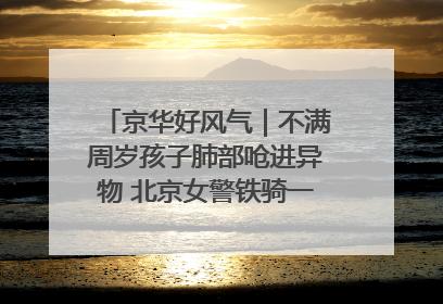 京华好风气｜不满周岁孩子肺部呛进异物 北京女警铁骑一路警灯护送