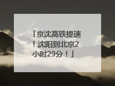 京沈高铁提速！沈阳到北京2小时29分！