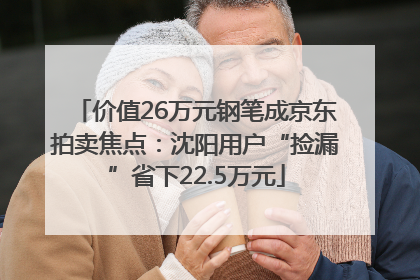 价值26万元钢笔成京东拍卖焦点：沈阳用户“捡漏”省下22.5万元
