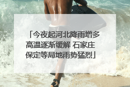 今夜起河北降雨增多高温逐渐缓解 石家庄保定等局地雨势猛烈
