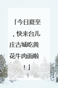 今日夏至，快来台儿庄古城吃黄花牛肉面啦！