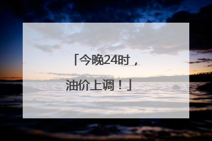 今晚24时，油价上调！
