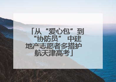 从“爱心包”到“协防员” 中建地产志愿者多措护航天津高考