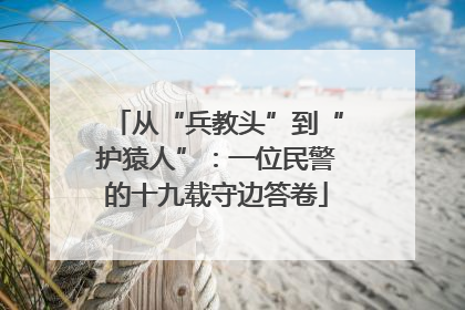 从“兵教头”到“护猿人”：一位民警的十九载守边答卷