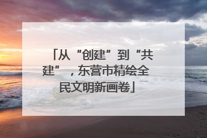 从“创建”到“共建”，东营市精绘全民文明新画卷