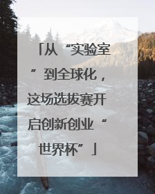 从“实验室”到全球化，这场选拔赛开启创新创业“世界杯”