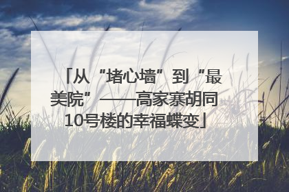 从“堵心墙”到“最美院”——高家寨胡同10号楼的幸福蝶变