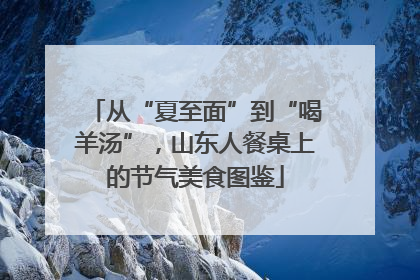从“夏至面”到“喝羊汤”，山东人餐桌上的节气美食图鉴