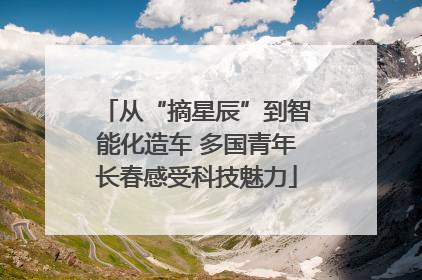 从“摘星辰”到智能化造车 多国青年长春感受科技魅力