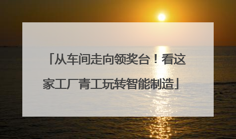 从车间走向领奖台！看这家工厂青工玩转智能制造