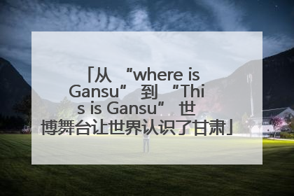 从 “where is Gansu” 到 “This is Gansu” 世博舞台让世界认识了甘肃