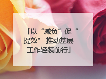 以“减负”促“提效” 推动基层工作轻装前行