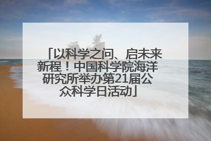 以科学之问、启未来新程！中国科学院海洋研究所举办第21届公众科学日活动