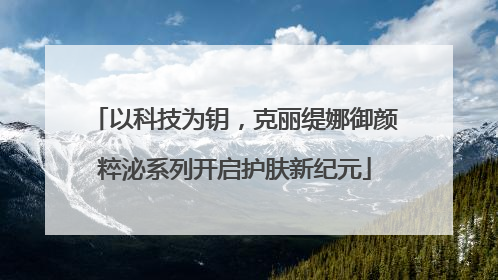 以科技为钥，克丽缇娜御颜粹泌系列开启护肤新纪元