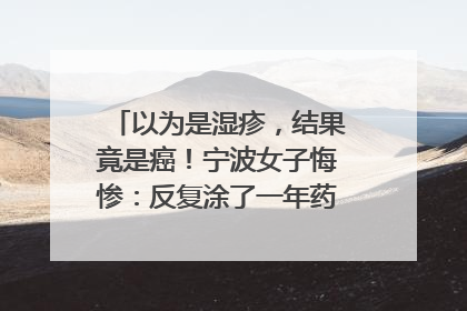 以为是湿疹，结果竟是癌！宁波女子悔惨：反复涂了一年药膏都没好！很多患者首诊都去了皮肤科