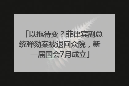以拖待变？菲律宾副总统弹劾案被退回众院，新一届国会7月成立