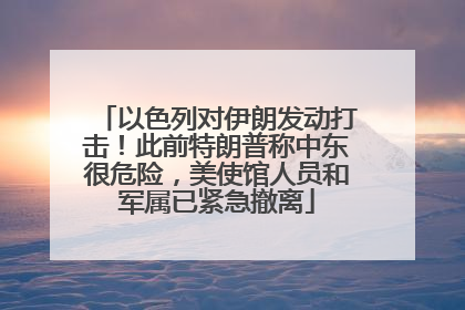 以色列对伊朗发动打击！此前特朗普称中东很危险，美使馆人员和军属已紧急撤离