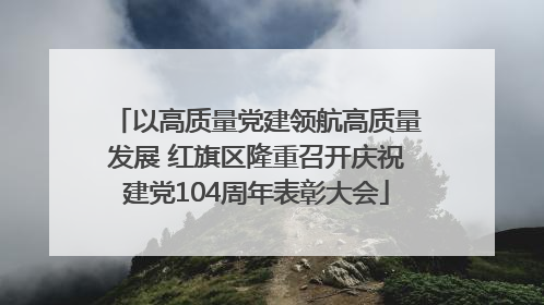 以高质量党建领航高质量发展 红旗区隆重召开庆祝建党104周年表彰大会