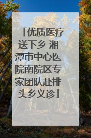 优质医疗送下乡 湘潭市中心医院南院区专家团队赴排头乡义诊