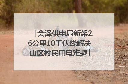 会泽供电局新架2.6公里10千伏线解决山区村民用电难题
