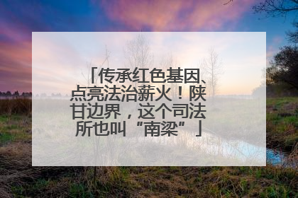 传承红色基因、点亮法治薪火！陕甘边界，这个司法所也叫“南梁”