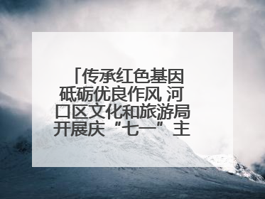 传承红色基因 砥砺优良作风 河口区文化和旅游局开展庆“七一”主题系列活动