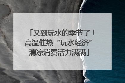 又到玩水的季节了！高温催热“玩水经济” 清凉消费活力满满