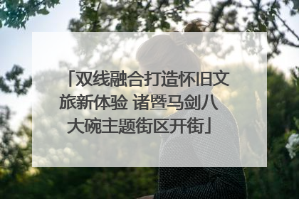 双线融合打造怀旧文旅新体验 诸暨马剑八大碗主题街区开街