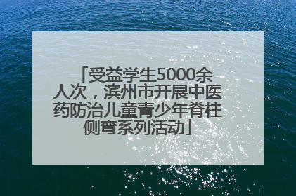 受益学生5000余人次，滨州市开展中医药防治儿童青少年脊柱侧弯系列活动