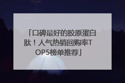 口碑最好的胶原蛋白肽！人气热销回购率TOP5榜单推荐