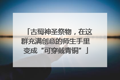 古蜀神圣祭物，在这群充满创意的师生手里变成“可穿戴青铜”