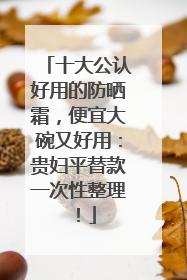 十大公认好用的防晒霜，便宜大碗又好用：贵妇平替款一次性整理！