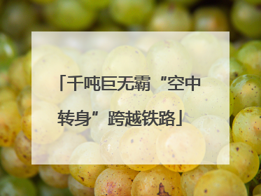 千吨巨无霸“空中转身”跨越铁路