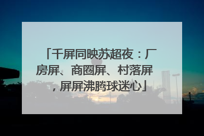 千屏同映苏超夜：厂房屏、商圈屏、村落屏，屏屏沸腾球迷心