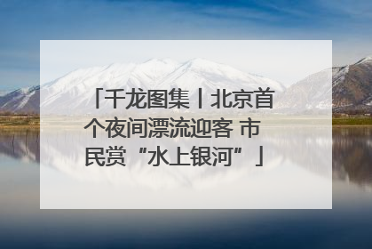 千龙图集丨北京首个夜间漂流迎客 市民赏“水上银河”