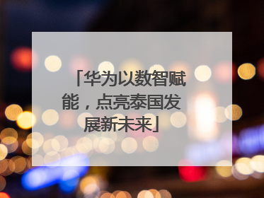 华为以数智赋能，点亮泰国发展新未来